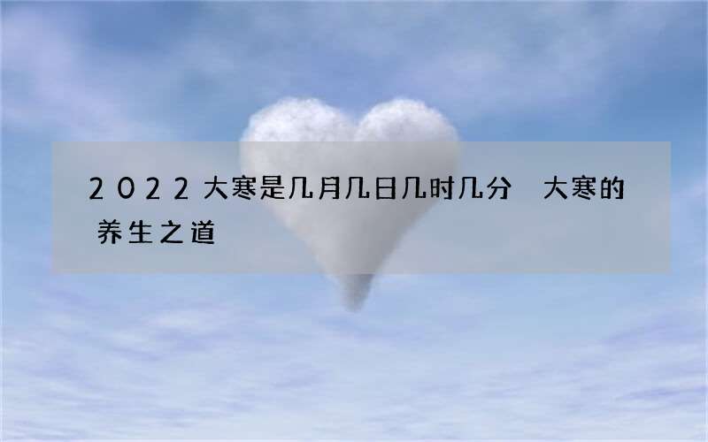 2022大寒是几月几日几时几分 大寒的养生之道